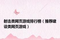 射击类网页游戏排行榜（推荐建设类网页游戏）