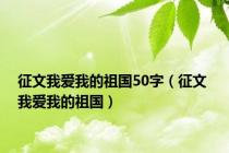 征文我爱我的祖国50字（征文 我爱我的祖国）