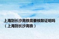 上海到长沙高铁需要核酸证明吗（上海到长沙高铁）