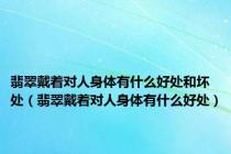 翡翠戴着对人身体有什么好处和坏处（翡翠戴着对人身体有什么好处）