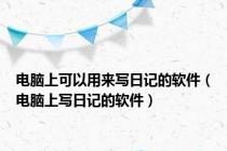 电脑上可以用来写日记的软件（电脑上写日记的软件）