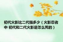 初代火影比二代强多少（火影忍者中 初代和二代火影是怎么死的）
