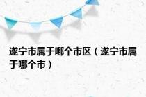 遂宁市属于哪个市区（遂宁市属于哪个市）