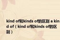 kind of和kinds of的区别 a kind of（kind of和kinds of的区别）