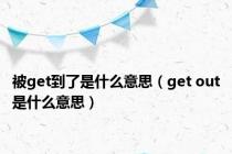 被get到了是什么意思（get out是什么意思）