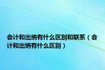 会计和出纳有什么区别和联系（会计和出纳有什么区别）