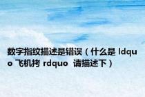 数字指纹描述是错误（什么是 ldquo 飞机拷 rdquo  请描述下）