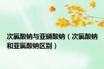 次氯酸钠与亚硝酸钠（次氯酸钠和亚氯酸钠区别）