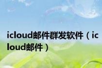 icloud邮件群发软件（icloud邮件）