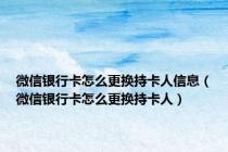 微信银行卡怎么更换持卡人信息（微信银行卡怎么更换持卡人）