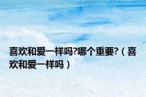 喜欢和爱一样吗?哪个重要?（喜欢和爱一样吗）