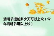 清明节提前多少天可以上坟（今年清明节可以上坟）