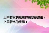 上善若水的意思你高我便退去（上善若水的意思）