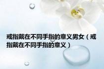 戒指戴在不同手指的意义男女（戒指戴在不同手指的意义）