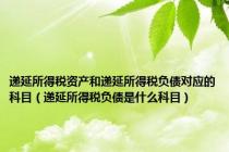 递延所得税资产和递延所得税负债对应的科目（递延所得税负债是什么科目）