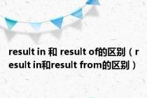 result in 和 result of的区别（result in和result from的区别）