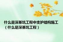 什么是深基坑工程中支护结构施工（什么是深基坑工程）