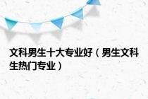 文科男生十大专业好（男生文科生热门专业）