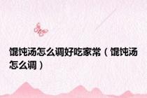馄饨汤怎么调好吃家常（馄饨汤怎么调）