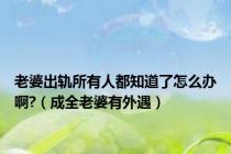 老婆出轨所有人都知道了怎么办啊?（成全老婆有外遇）