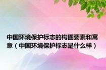 中国环境保护标志的构图要素和寓意（中国环境保护标志是什么样）