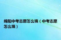 绵阳中考志愿怎么填（中考志愿怎么填）