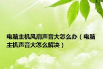 电脑主机风扇声音大怎么办（电脑主机声音大怎么解决）