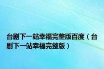 台剧下一站幸福完整版百度（台剧下一站幸福完整版）