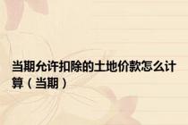 当期允许扣除的土地价款怎么计算（当期）