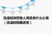 洗澡时突然有人闯进来什么心情（洗澡时妈跑进来）