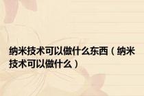纳米技术可以做什么东西（纳米技术可以做什么）