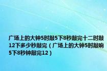 广场上的大钟5时敲5下8秒敲完十二时敲12下多少秒敲完（广场上的大钟5时敲响5下8秒钟敲完12）