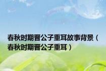 春秋时期晋公子重耳故事背景（春秋时期晋公子重耳）