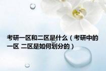 考研一区和二区是什么（考研中的一区 二区是如何划分的）