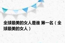 全球最美的女人是谁 第一名（全球最美的女人）