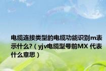 电缆连接类型的电缆功能识别m表示什么?（yjv电缆型号前MX 代表什么意思）