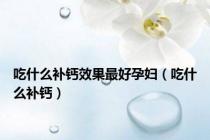 吃什么补钙效果最好孕妇（吃什么补钙）