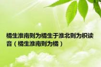 橘生淮南则为橘生于淮北则为枳读音（橘生淮南则为橘）