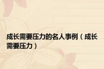 成长需要压力的名人事例（成长需要压力）