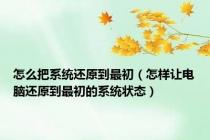 怎么把系统还原到最初（怎样让电脑还原到最初的系统状态）
