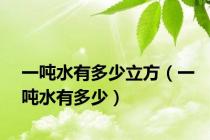 一吨水有多少立方（一吨水有多少）