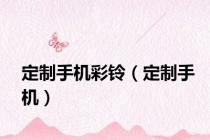 定制手机彩铃（定制手机）