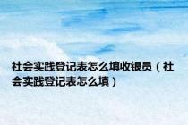 社会实践登记表怎么填收银员（社会实践登记表怎么填）
