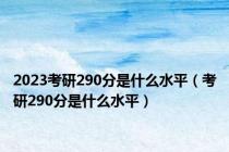 2023考研290分是什么水平（考研290分是什么水平）
