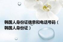 韩国人身份证信息和电话号码（韩国人身份证）