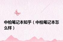 中柏笔记本知乎（中柏笔记本怎么样）