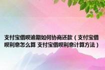 支付宝借呗逾期如何协商还款（支付宝借呗利息怎么算 支付宝借呗利息计算方法）