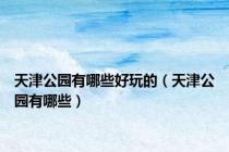 天津公园有哪些好玩的（天津公园有哪些）