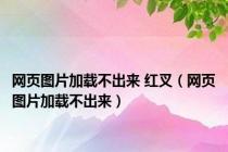 网页图片加载不出来 红叉（网页图片加载不出来）