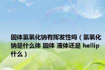 固体氢氧化钠有挥发性吗（氢氧化钠是什么体 固体 液体还是 hellip 什么）